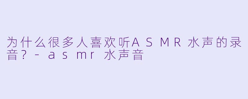 为什么很多人喜欢听ASMR水声的录音？