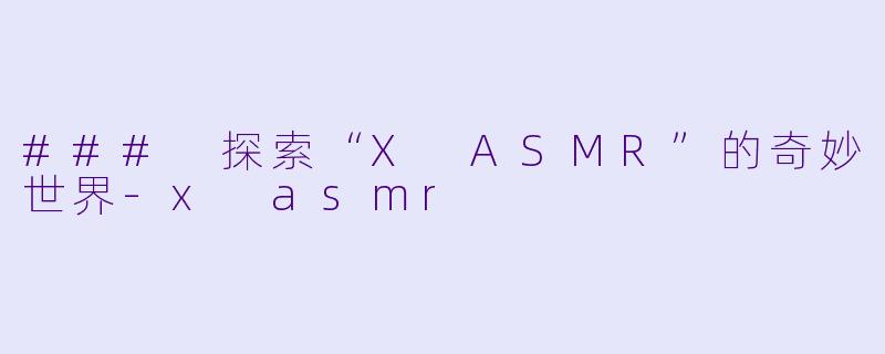### 探索“X ASMR”的奇妙世界