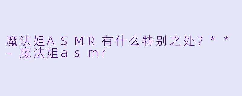 魔法姐ASMR有什么特别之处?**