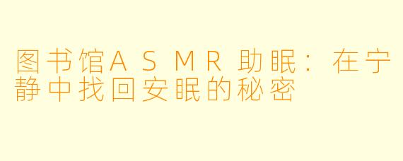 图书馆ASMR助眠:在宁静中找回安眠的秘密