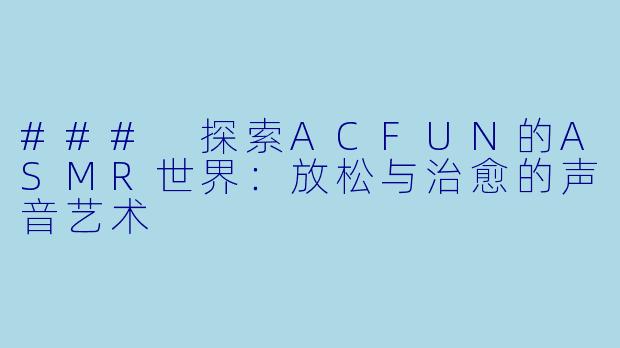 ### 探索ACFUN的ASMR世界：放松与治愈的声音艺术