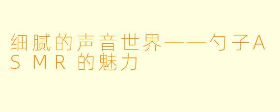 细腻的声音世界——勺子ASMR的魅力