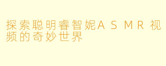 探索聪明睿智妮ASMR视频的奇妙世界