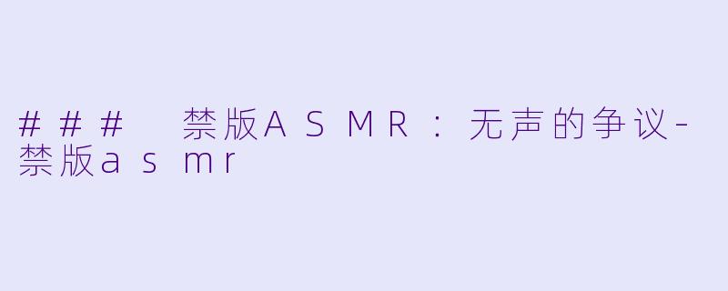 ### 禁版ASMR：无声的争议-禁版asmr