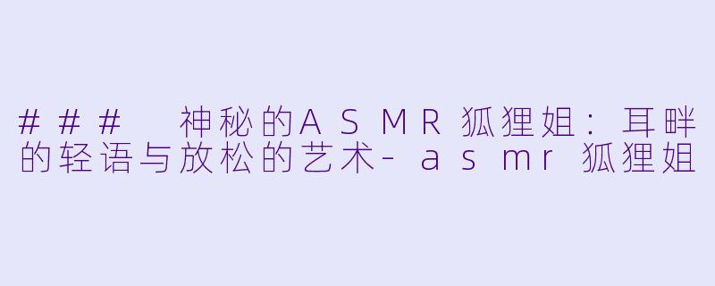 ### 神秘的ASMR狐狸姐：耳畔的轻语与放松的艺术-asmr狐狸姐