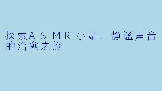 探索ASMR小站：静谧声音的治愈之旅