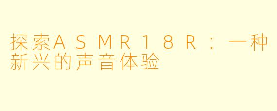 探索ASMR18R：一种新兴的声音体验