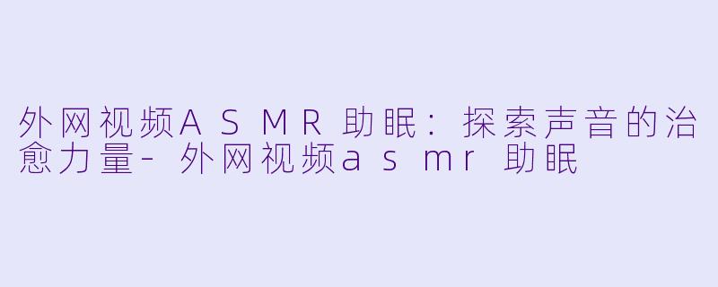 外网视频ASMR助眠：探索声音的治愈力量-外网视频asmr助眠