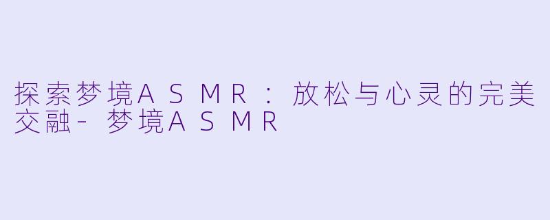 探索梦境ASMR：放松与心灵的完美交融-梦境ASMR