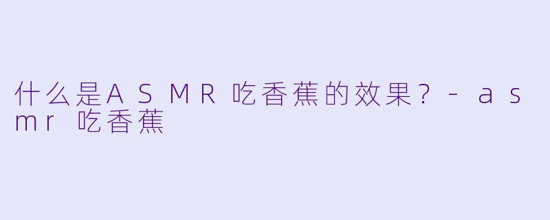 什么是ASMR吃香蕉的效果?