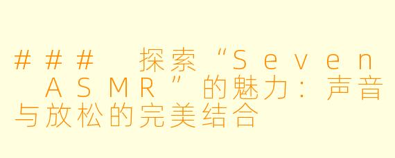### 探索“Seven ASMR”的魅力：声音与放松的完美结合