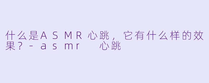 什么是ASMR心跳,它有什么样的效果?