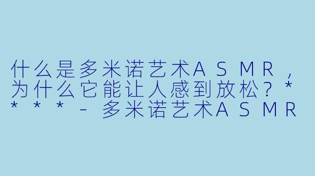 什么是多米诺艺术ASMR,为什么它能让人感到放松?****