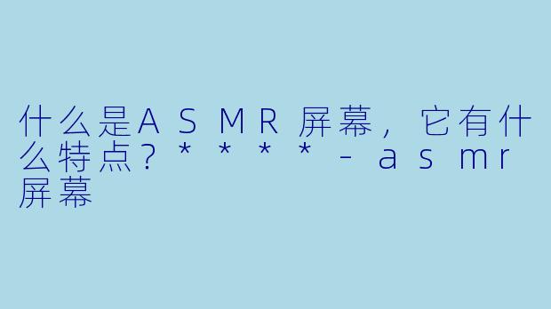 什么是ASMR屏幕,它有什么特点?****