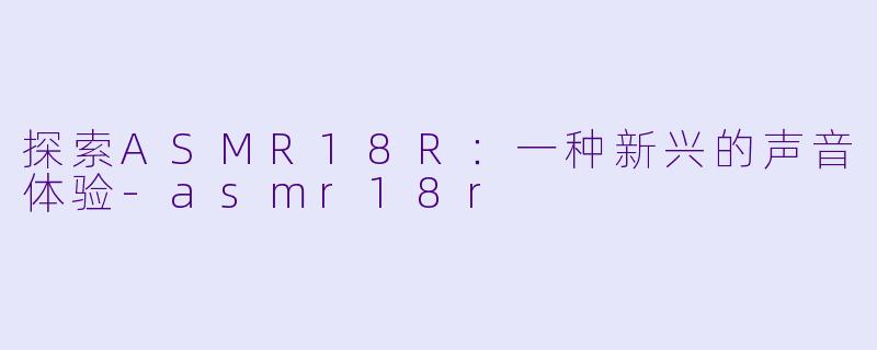 探索ASMR18R:一种新兴的声音体验