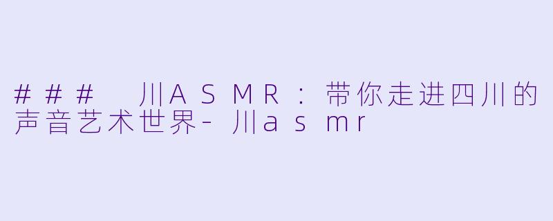### 川ASMR:带你走进四川的声音艺术世界