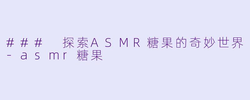 ### 探索ASMR糖果的奇妙世界-asmr糖果