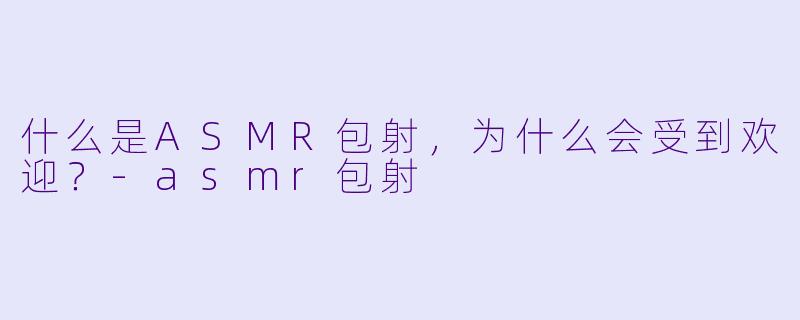 什么是ASMR包射,为什么会受到欢迎?