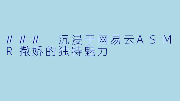 ### 沉浸于网易云ASMR撒娇的独特魅力