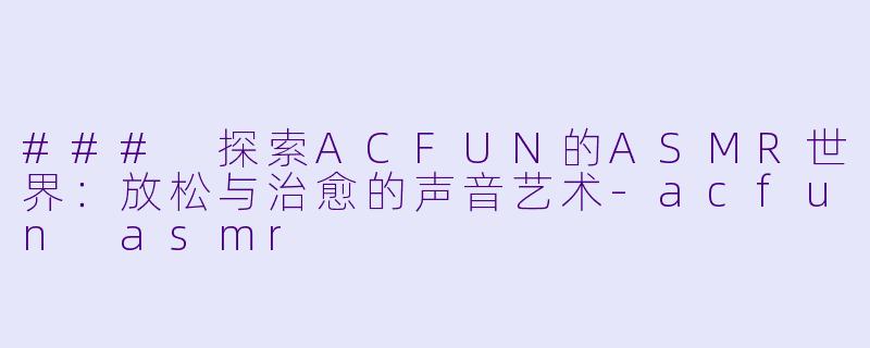 ### 探索ACFUN的ASMR世界：放松与治愈的声音艺术-acfun asmr