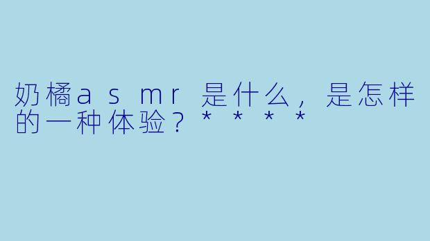奶橘asmr是什么,是怎样的一种体验?****