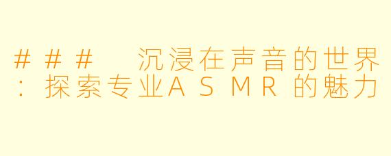 ### 沉浸在声音的世界：探索专业ASMR的魅力