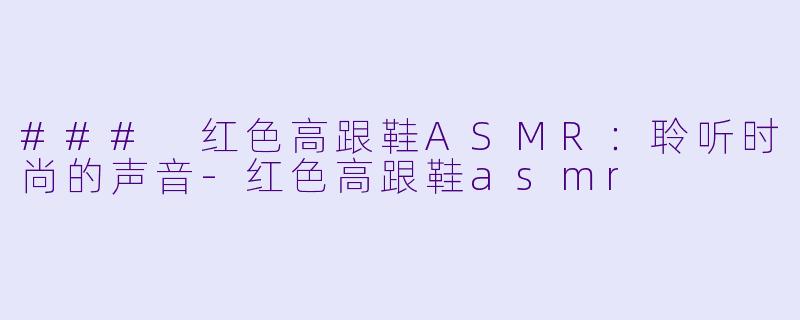 ### 红色高跟鞋ASMR：聆听时尚的声音-红色高跟鞋asmr