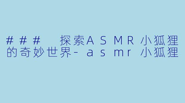 ### 探索ASMR小狐狸的奇妙世界-asmr小狐狸