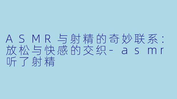 ASMR与射精的奇妙联系:放松与快感的交织