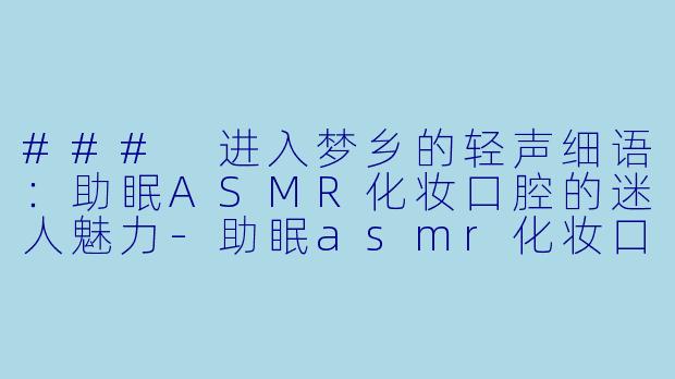 ### 进入梦乡的轻声细语:助眠ASMR化妆口腔的迷人魅力