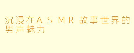 沉浸在ASMR故事世界的男声魅力