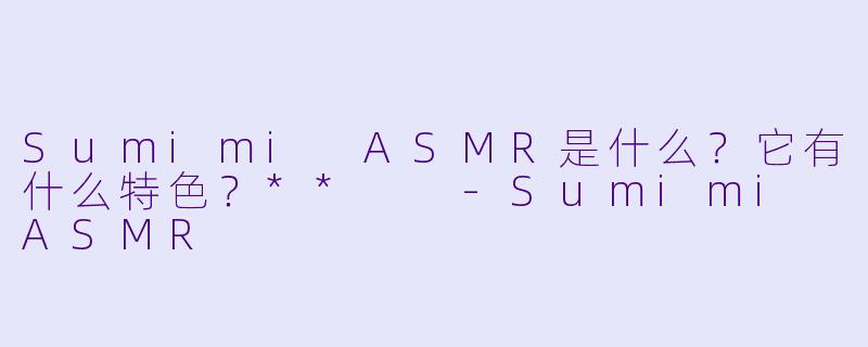 Sumimi ASMR是什么?它有什么特色?**