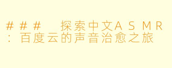 ### 探索中文ASMR：百度云的声音治愈之旅