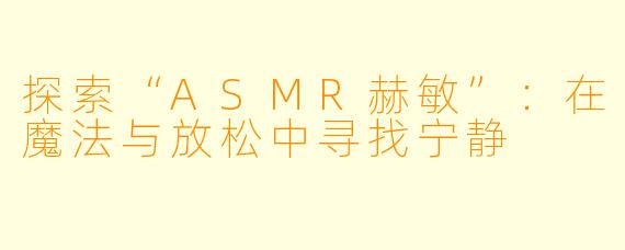 探索“ASMR赫敏”：在魔法与放松中寻找宁静
