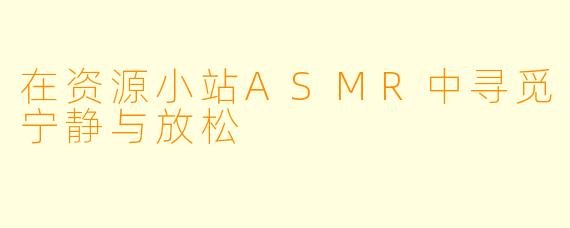 在资源小站ASMR中寻觅宁静与放松