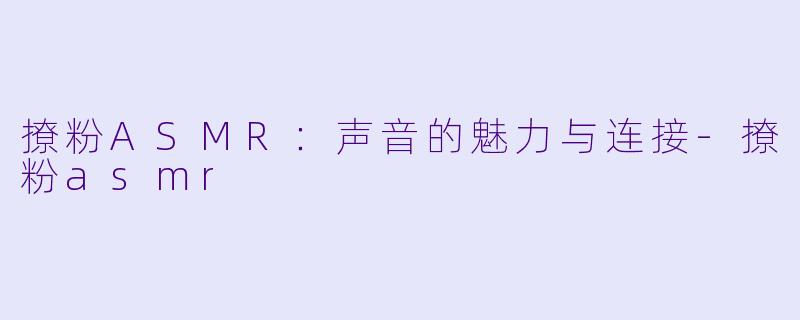 撩粉ASMR：声音的魅力与连接-撩粉asmr