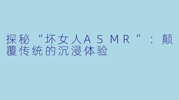探秘“坏女人ASMR”：颠覆传统的沉浸体验