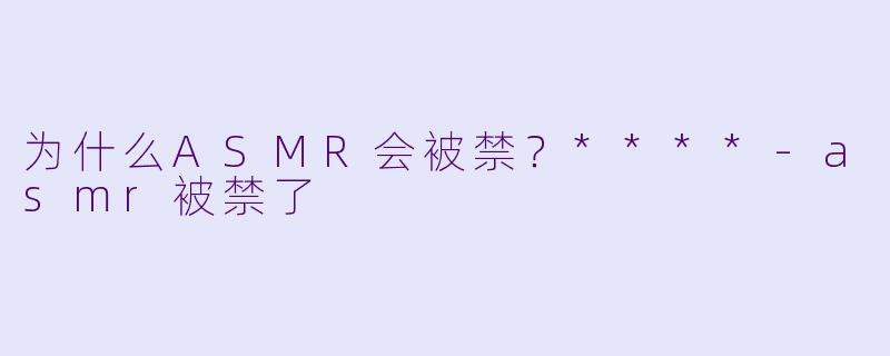 为什么ASMR会被禁？****