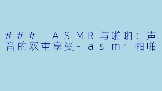 ### ASMR与啪啪:声音的双重享受