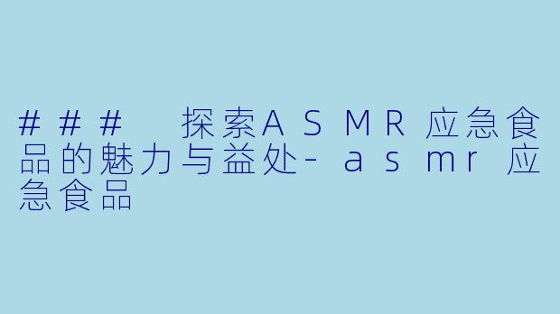 ### 探索ASMR应急食品的魅力与益处-asmr应急食品