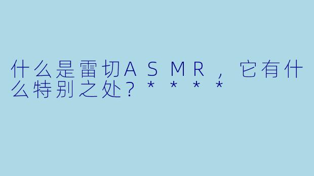 什么是雷切ASMR,它有什么特别之处?****