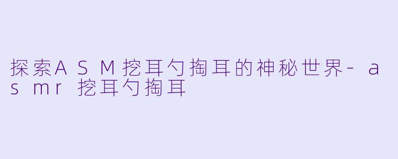 探索ASM挖耳勺掏耳的神秘世界