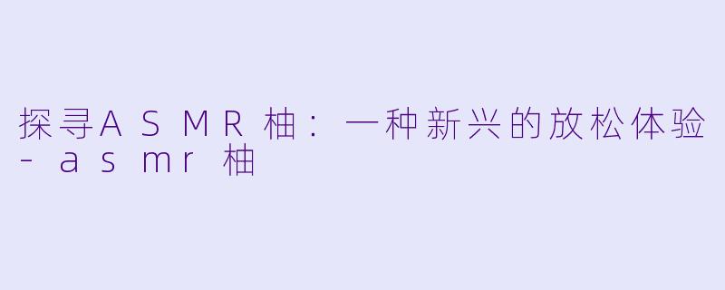 探寻ASMR柚:一种新兴的放松体验