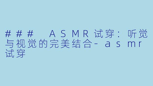 ### ASMR试穿：听觉与视觉的完美结合-asmr试穿
