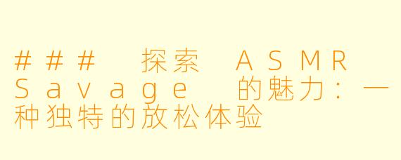### 探索 ASMR Savage 的魅力：一种独特的放松体验