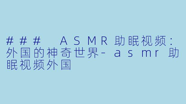 ### ASMR助眠视频：外国的神奇世界-asmr助眠视频外国
