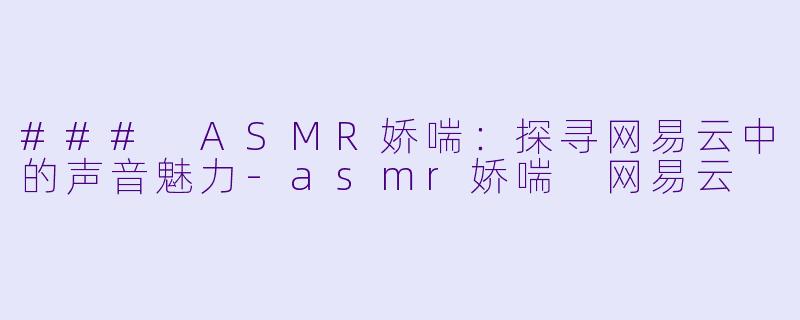 ### ASMR娇喘：探寻网易云中的声音魅力-asmr娇喘 网易云