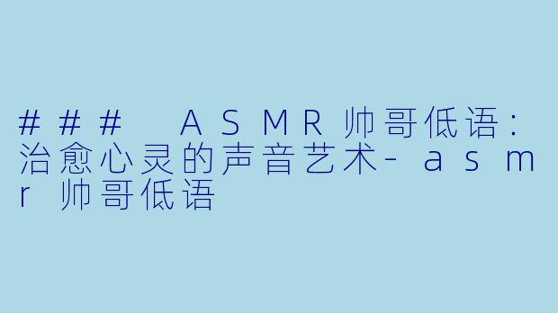 ### ASMR帅哥低语：治愈心灵的声音艺术-asmr帅哥低语