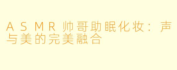 ASMR帅哥助眠化妆:声与美的完美融合