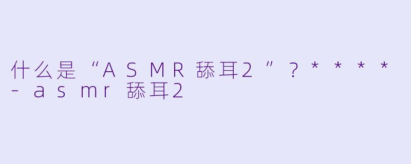 什么是“ASMR舔耳2”?****